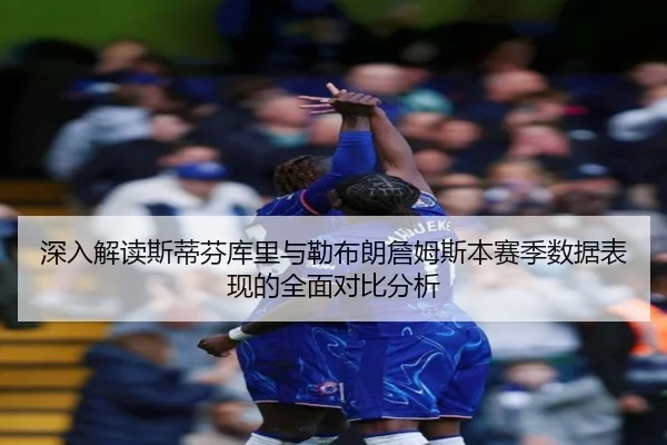 深入解读斯蒂芬库里与勒布朗詹姆斯本赛季数据表现的全面对比分析 - LOL ESPORTS